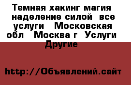 Темная хакинг-магия, наделение силой, все услуги - Московская обл., Москва г. Услуги » Другие   